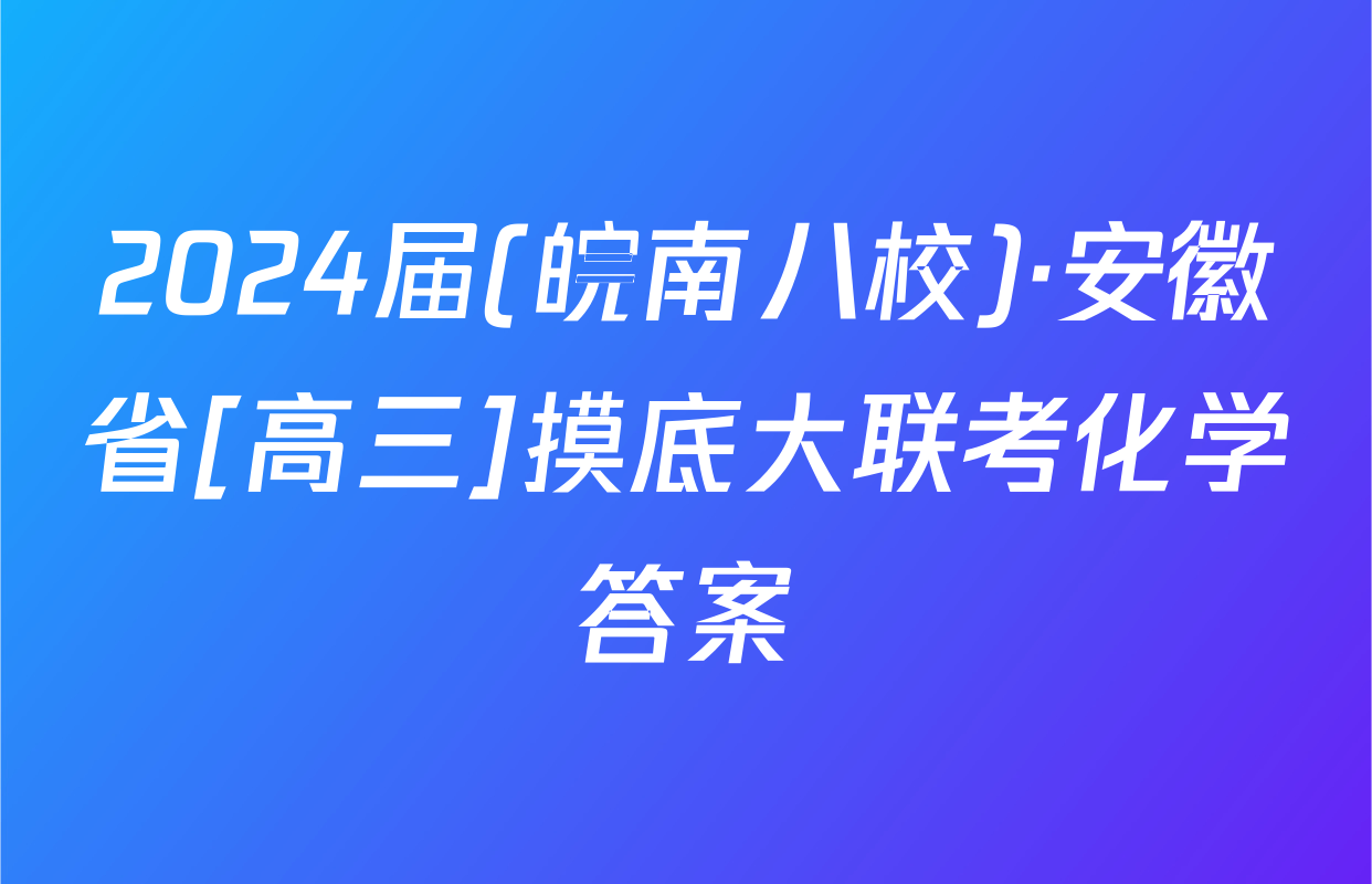 2024届(皖南八校)·安徽省[高三]摸底大联考化学答案