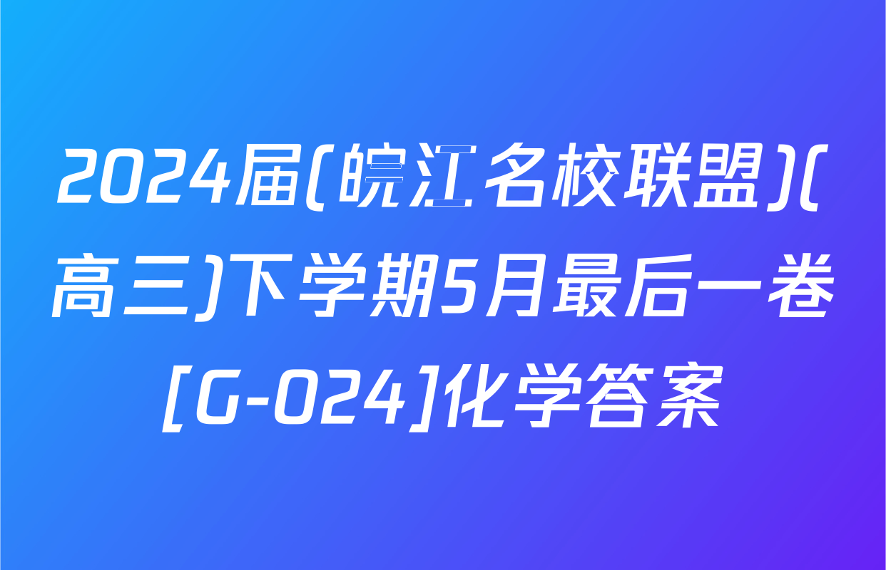 2024届(皖江名校联盟)(高三)下学期5月最后一卷[G-024]化学答案