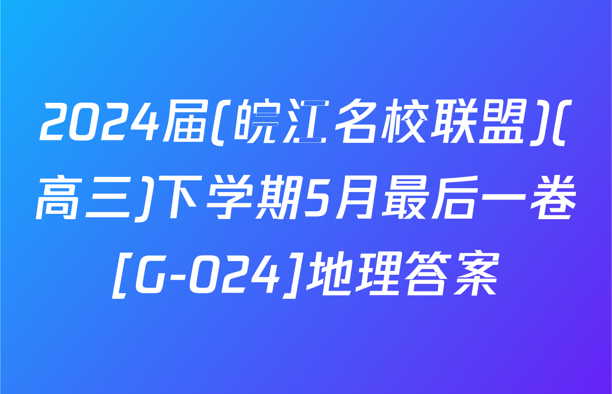 2024届(皖江名校联盟)(高三)下学期5月最后一卷[G-024]地理答案