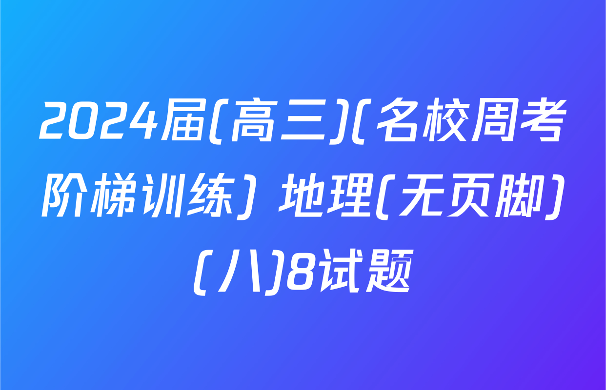 2024届(高三)(名校周考阶梯训练) 地理(无页脚)(八)8试题