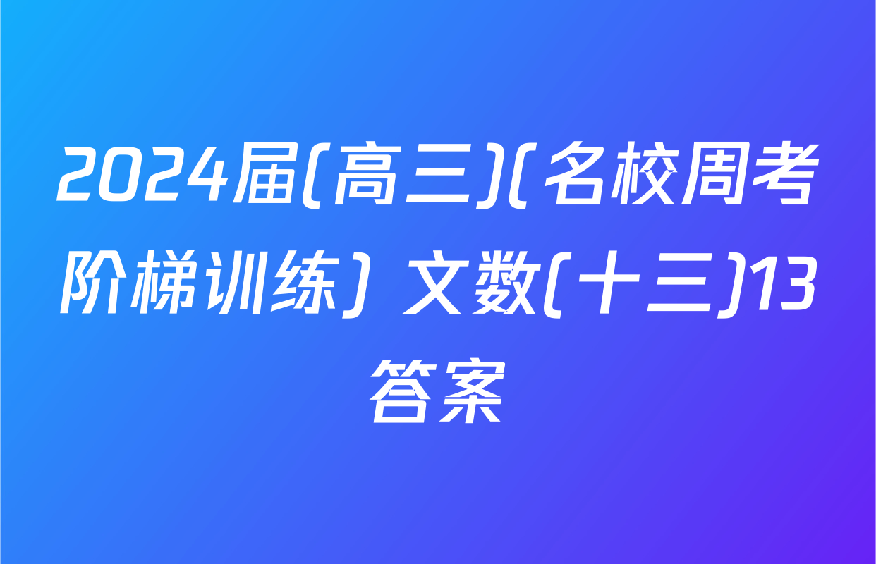 2024届(高三)(名校周考阶梯训练) 文数(十三)13答案