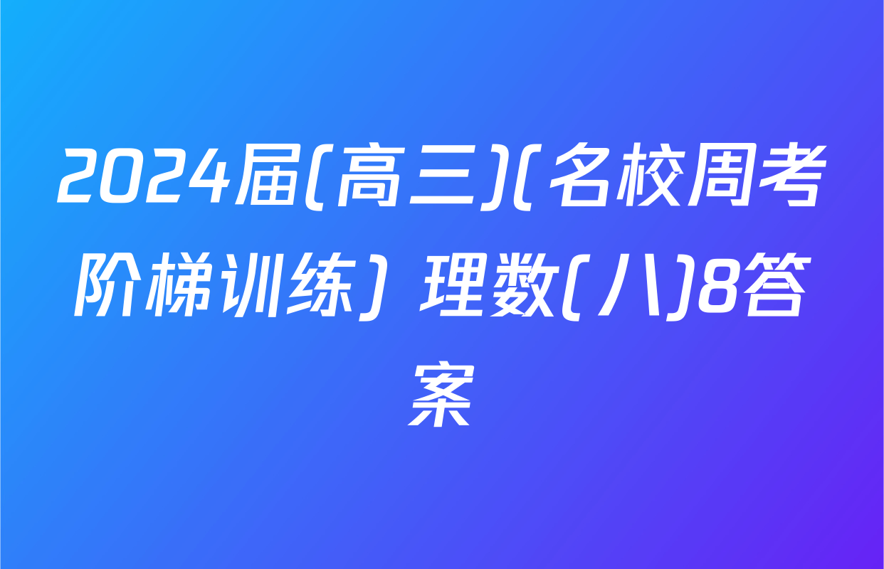 2024届(高三)(名校周考阶梯训练) 理数(八)8答案