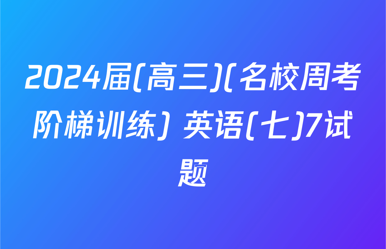 2024届(高三)(名校周考阶梯训练) 英语(七)7试题
