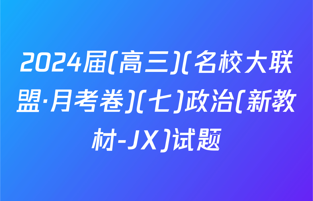2024届(高三)(名校大联盟·月考卷)(七)政治(新教材-JX)试题