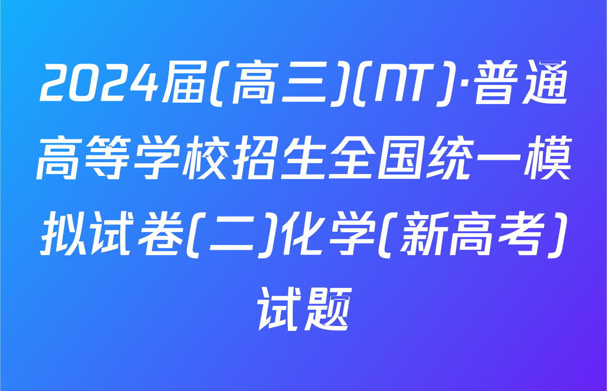 2024届(高三)(NT)·普通高等学校招生全国统一模拟试卷(二)化学(新高考)试题