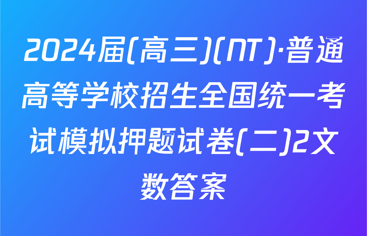 2024届(高三)(NT)·普通高等学校招生全国统一考试模拟押题试卷(二)2文数答案