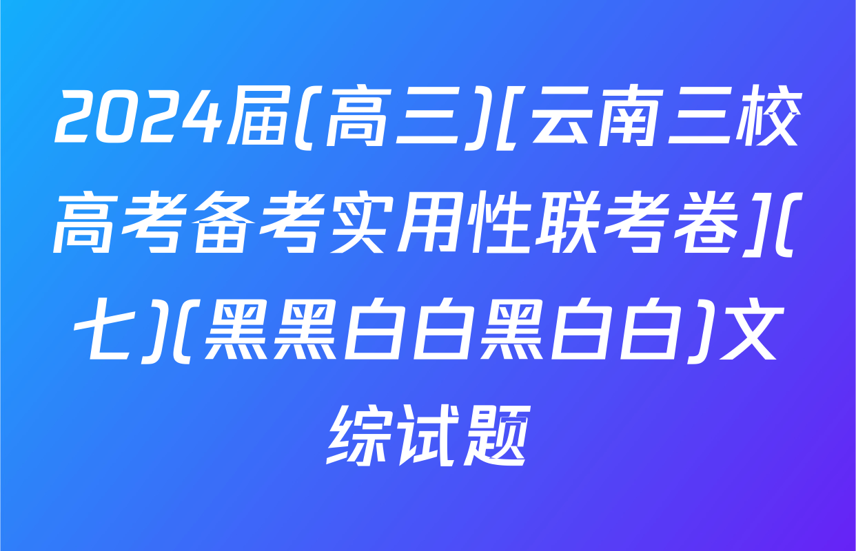 2024届(高三)[云南三校高考备考实用性联考卷](七)(黑黑白白黑白白)文综试题