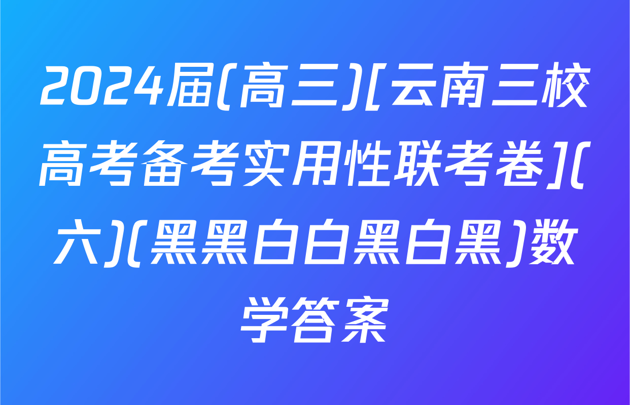 2024届(高三)[云南三校高考备考实用性联考卷](六)(黑黑白白黑白黑)数学答案