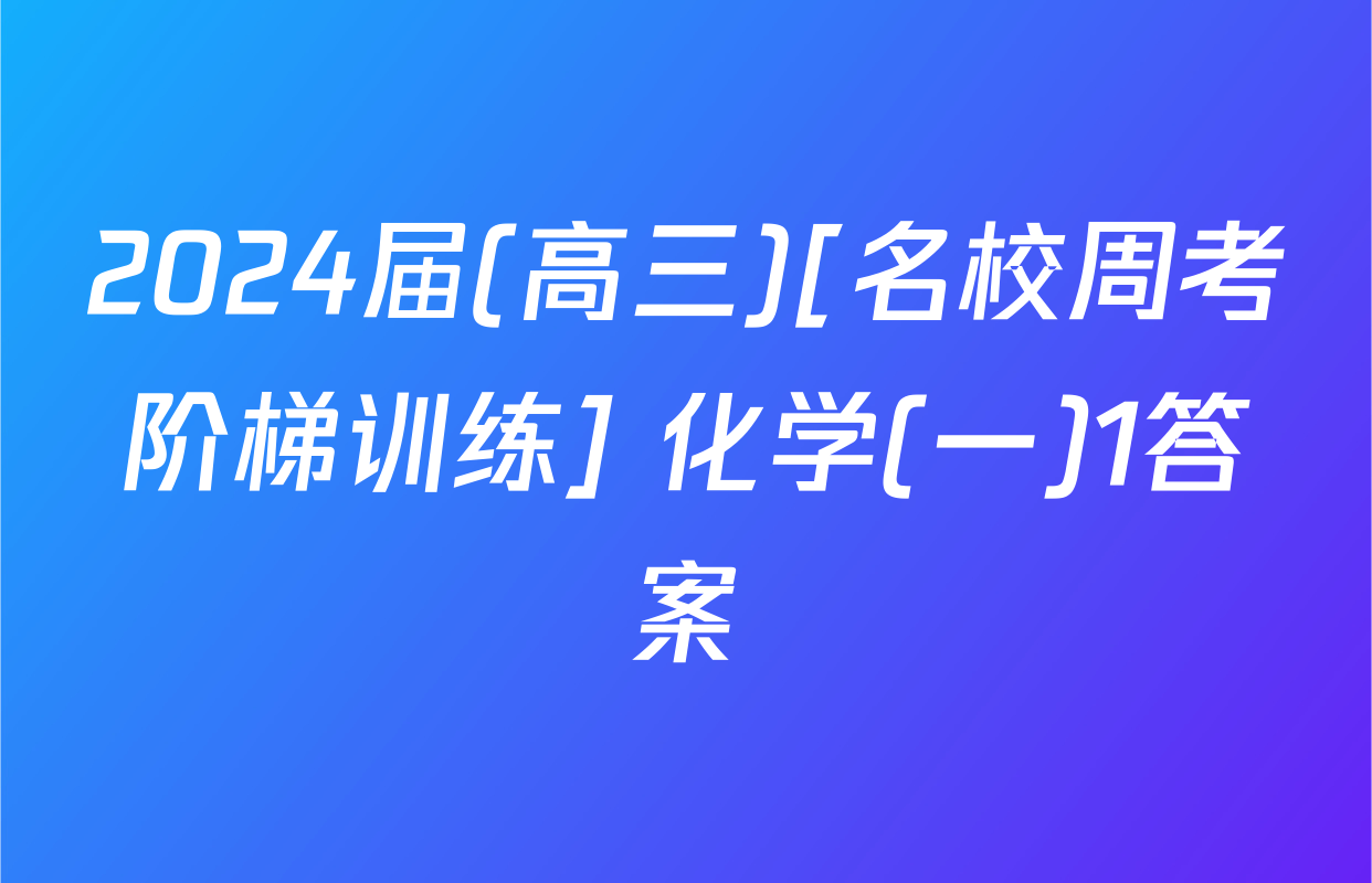 2024届(高三)[名校周考阶梯训练] 化学(一)1答案