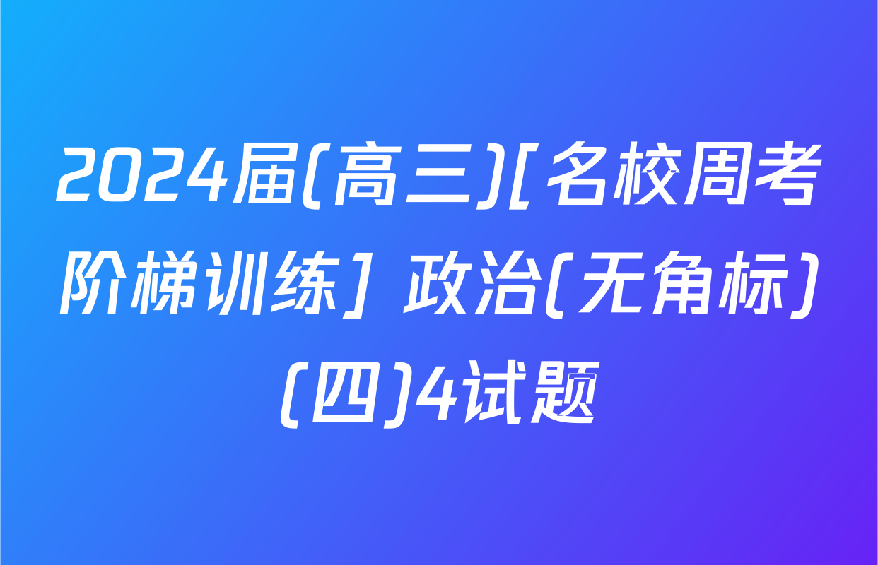 2024届(高三)[名校周考阶梯训练] 政治(无角标)(四)4试题