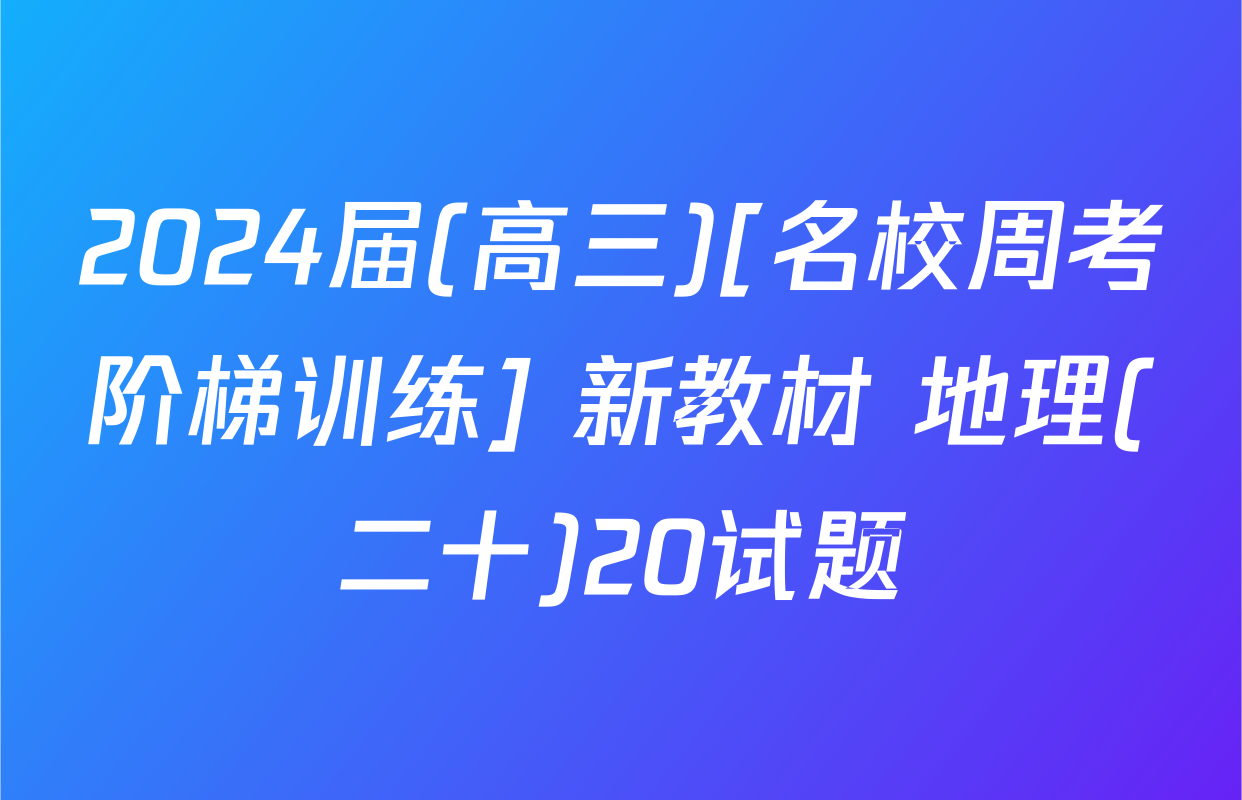 2024届(高三)[名校周考阶梯训练] 新教材 地理(二十)20试题