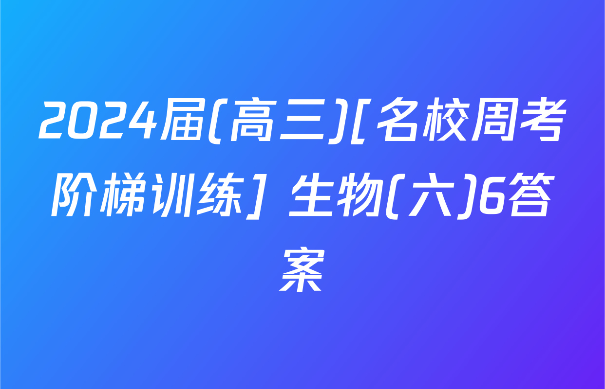 2024届(高三)[名校周考阶梯训练] 生物(六)6答案