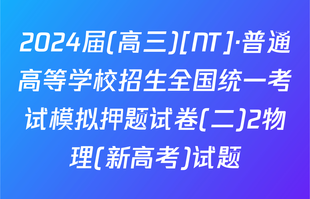 2024届(高三)[NT]·普通高等学校招生全国统一考试模拟押题试卷(二)2物理(新高考)试题