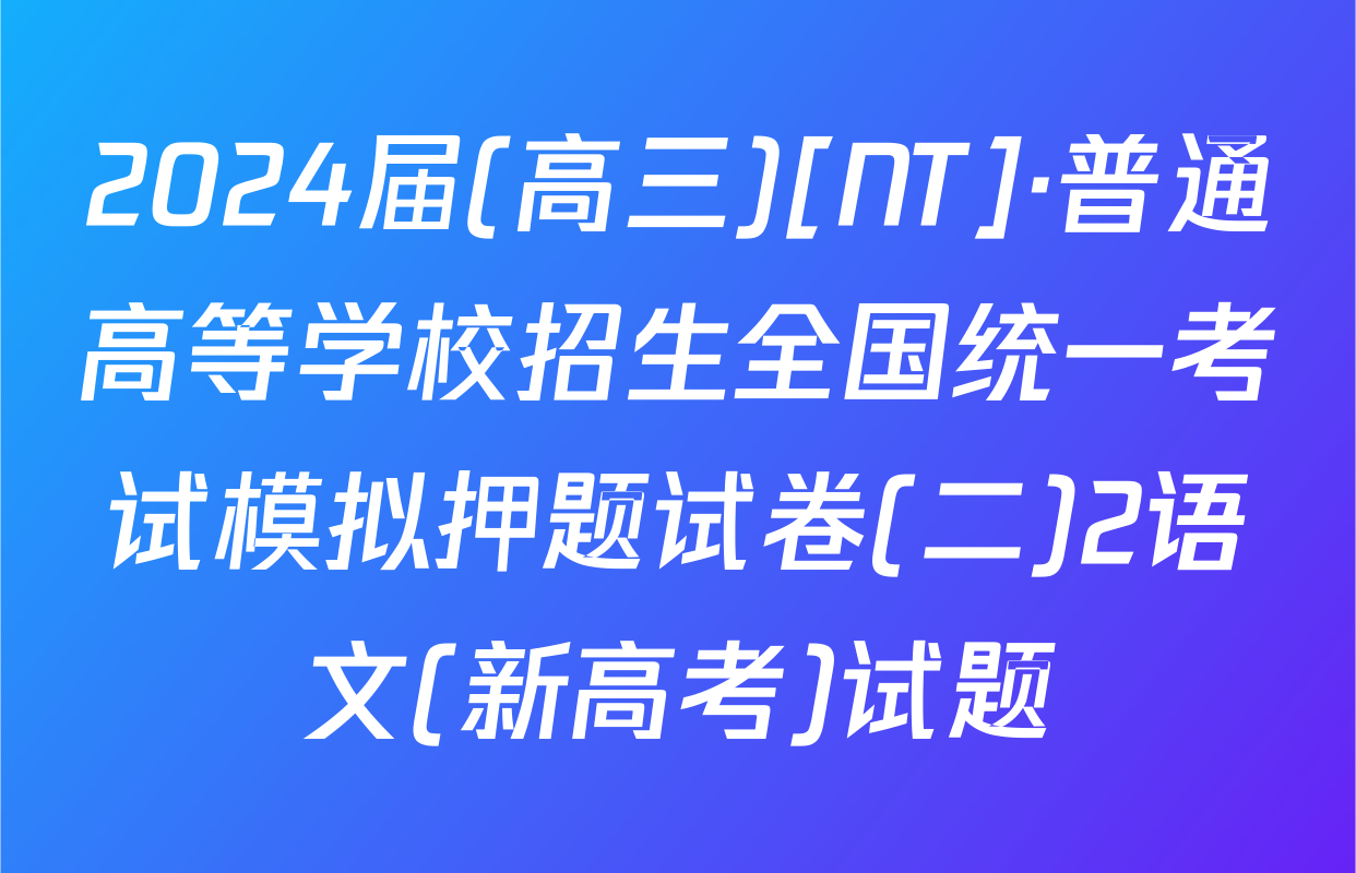 2024届(高三)[NT]·普通高等学校招生全国统一考试模拟押题试卷(二)2语文(新高考)试题