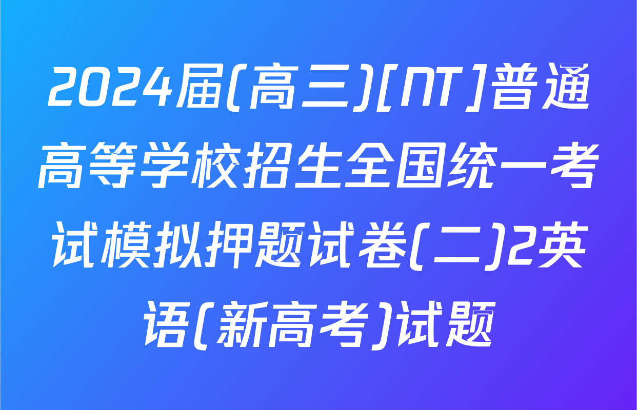 2024届(高三)[NT]普通高等学校招生全国统一考试模拟押题试卷(二)2英语(新高考)试题
