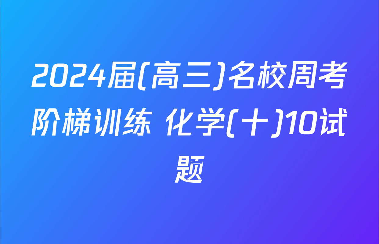 2024届(高三)名校周考阶梯训练 化学(十)10试题