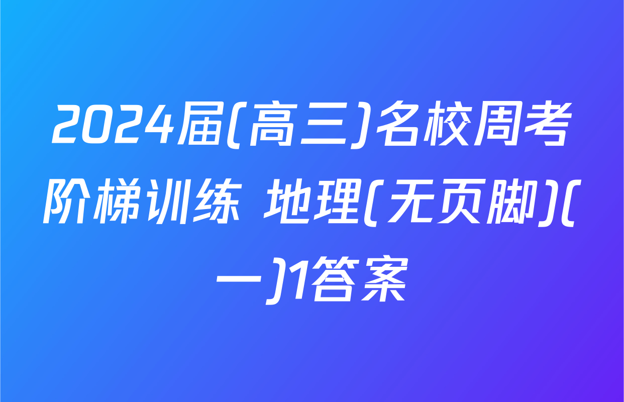 2024届(高三)名校周考阶梯训练 地理(无页脚)(一)1答案