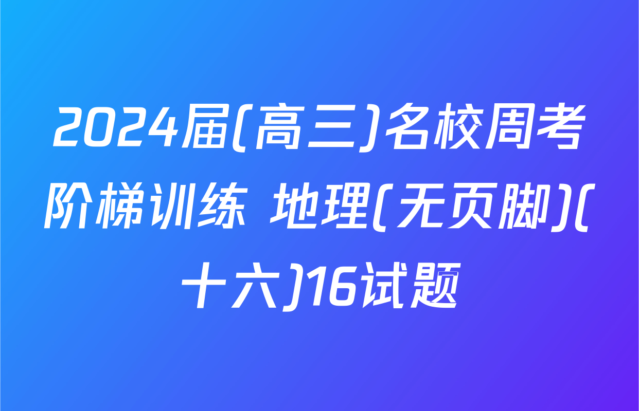 2024届(高三)名校周考阶梯训练 地理(无页脚)(十六)16试题