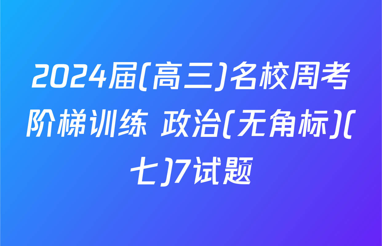 2024届(高三)名校周考阶梯训练 政治(无角标)(七)7试题
