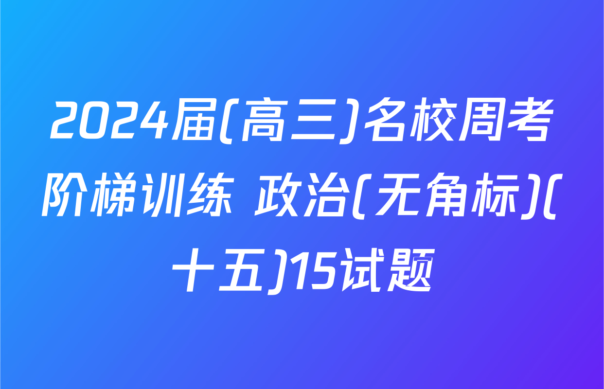 2024届(高三)名校周考阶梯训练 政治(无角标)(十五)15试题