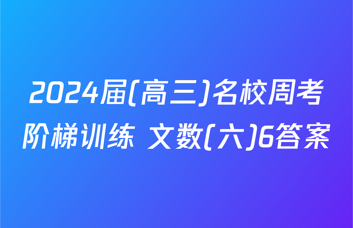 2024届(高三)名校周考阶梯训练 文数(六)6答案