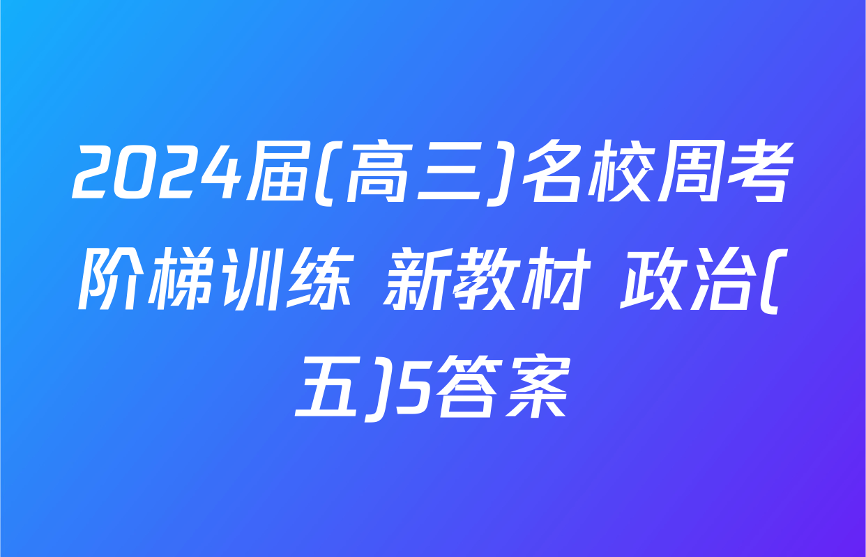 2024届(高三)名校周考阶梯训练 新教材 政治(五)5答案