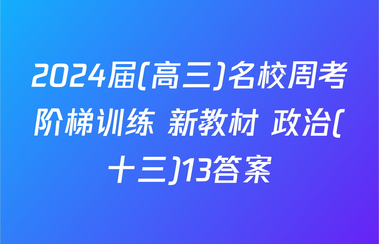 2024届(高三)名校周考阶梯训练 新教材 政治(十三)13答案