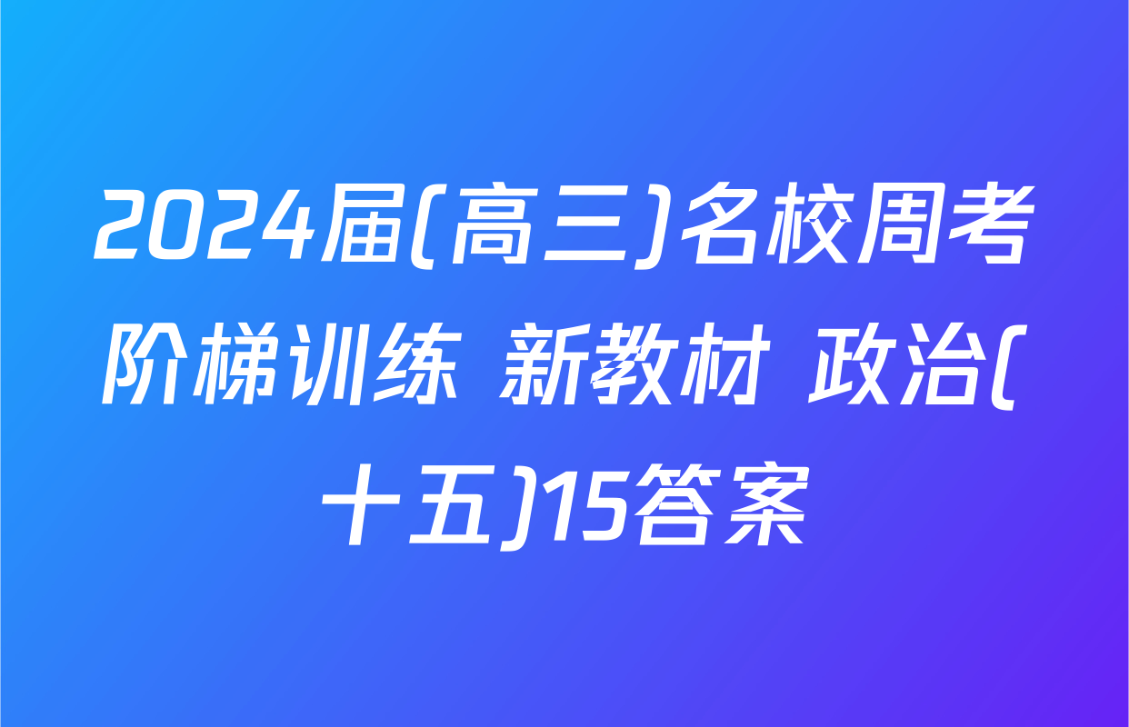 2024届(高三)名校周考阶梯训练 新教材 政治(十五)15答案