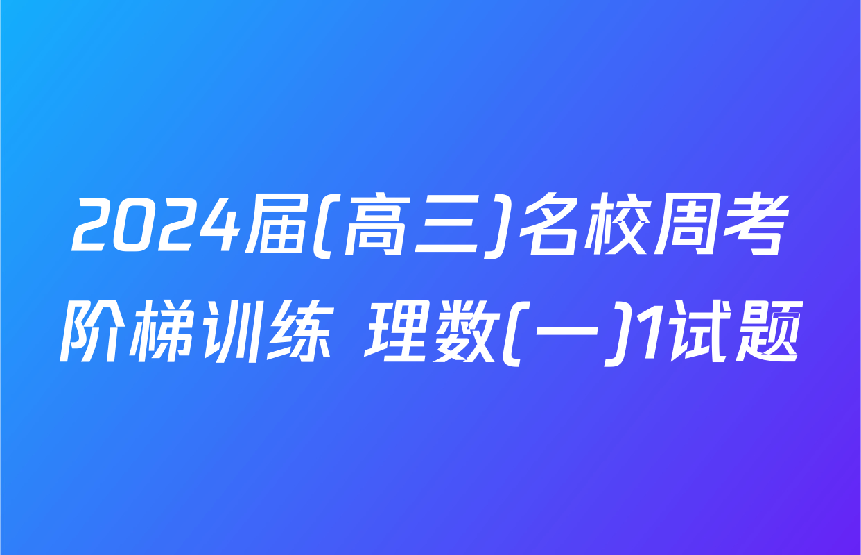 2024届(高三)名校周考阶梯训练 理数(一)1试题