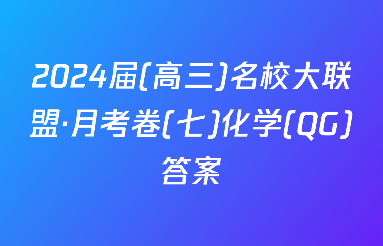 2024届(高三)名校大联盟·月考卷(七)化学(QG)答案