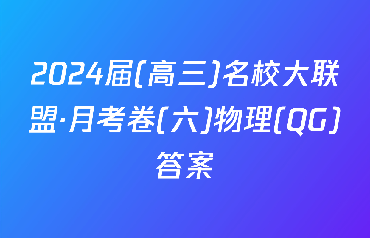 2024届(高三)名校大联盟·月考卷(六)物理(QG)答案