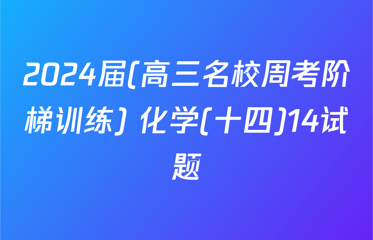 2024届(高三名校周考阶梯训练) 化学(十四)14试题