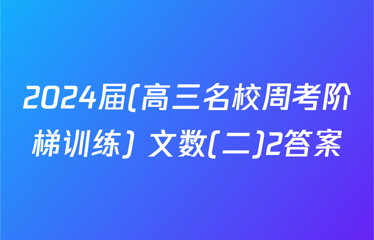 2024届(高三名校周考阶梯训练) 文数(二)2答案