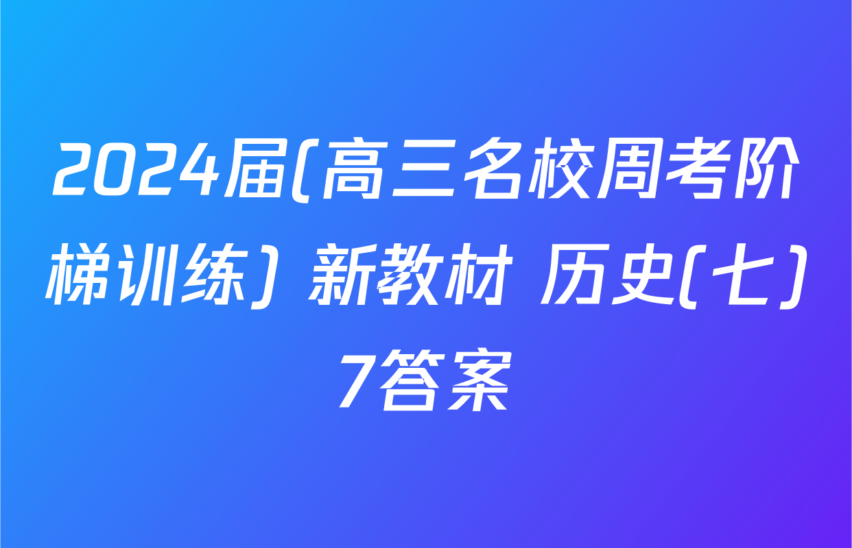 2024届(高三名校周考阶梯训练) 新教材 历史(七)7答案