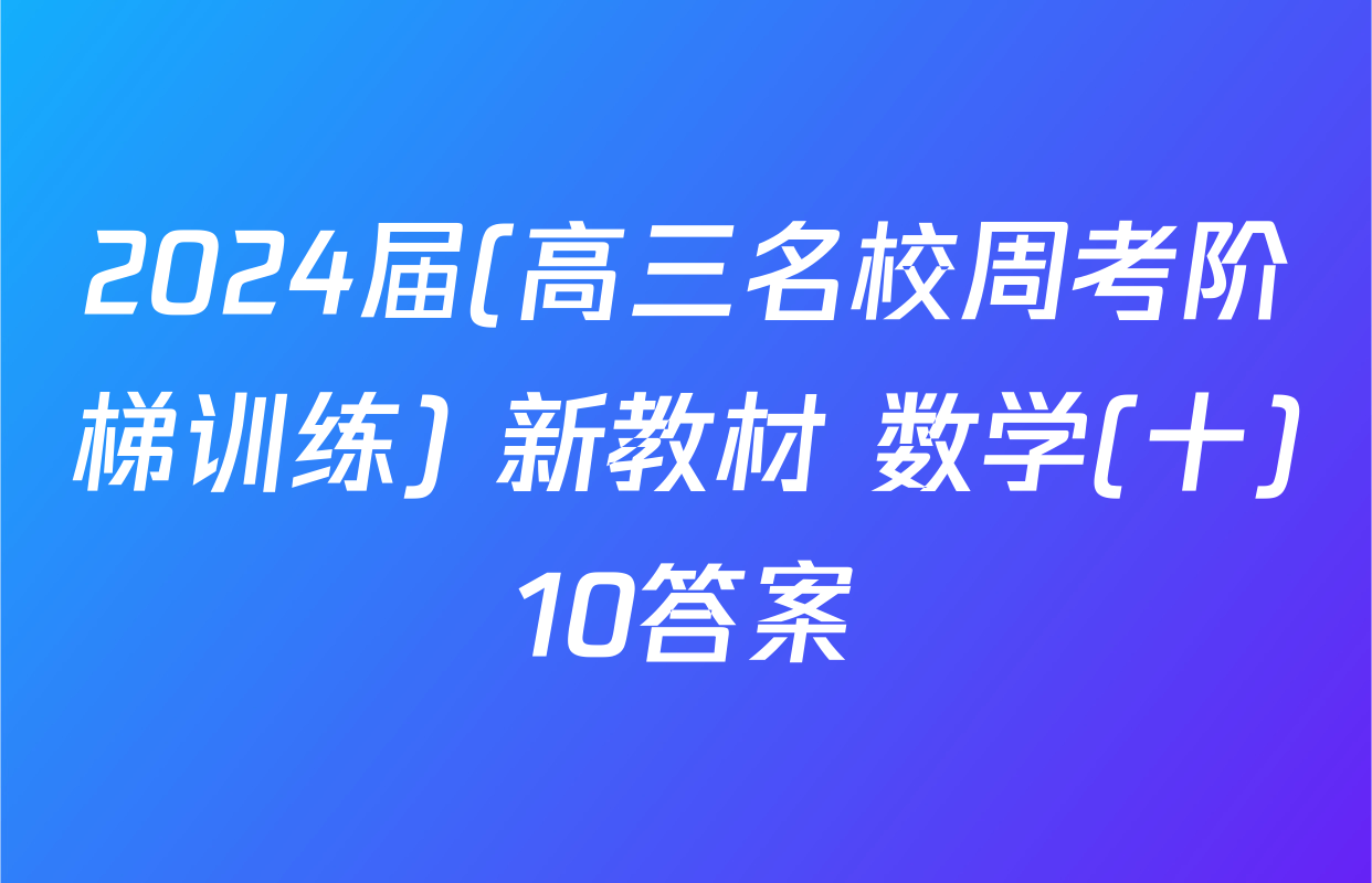 2024届(高三名校周考阶梯训练) 新教材 数学(十)10答案