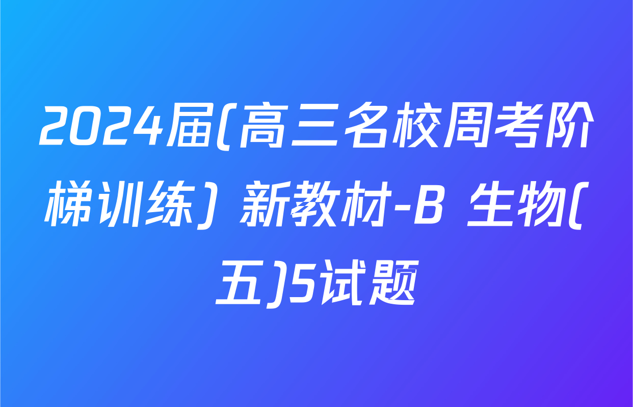 2024届(高三名校周考阶梯训练) 新教材-B 生物(五)5试题