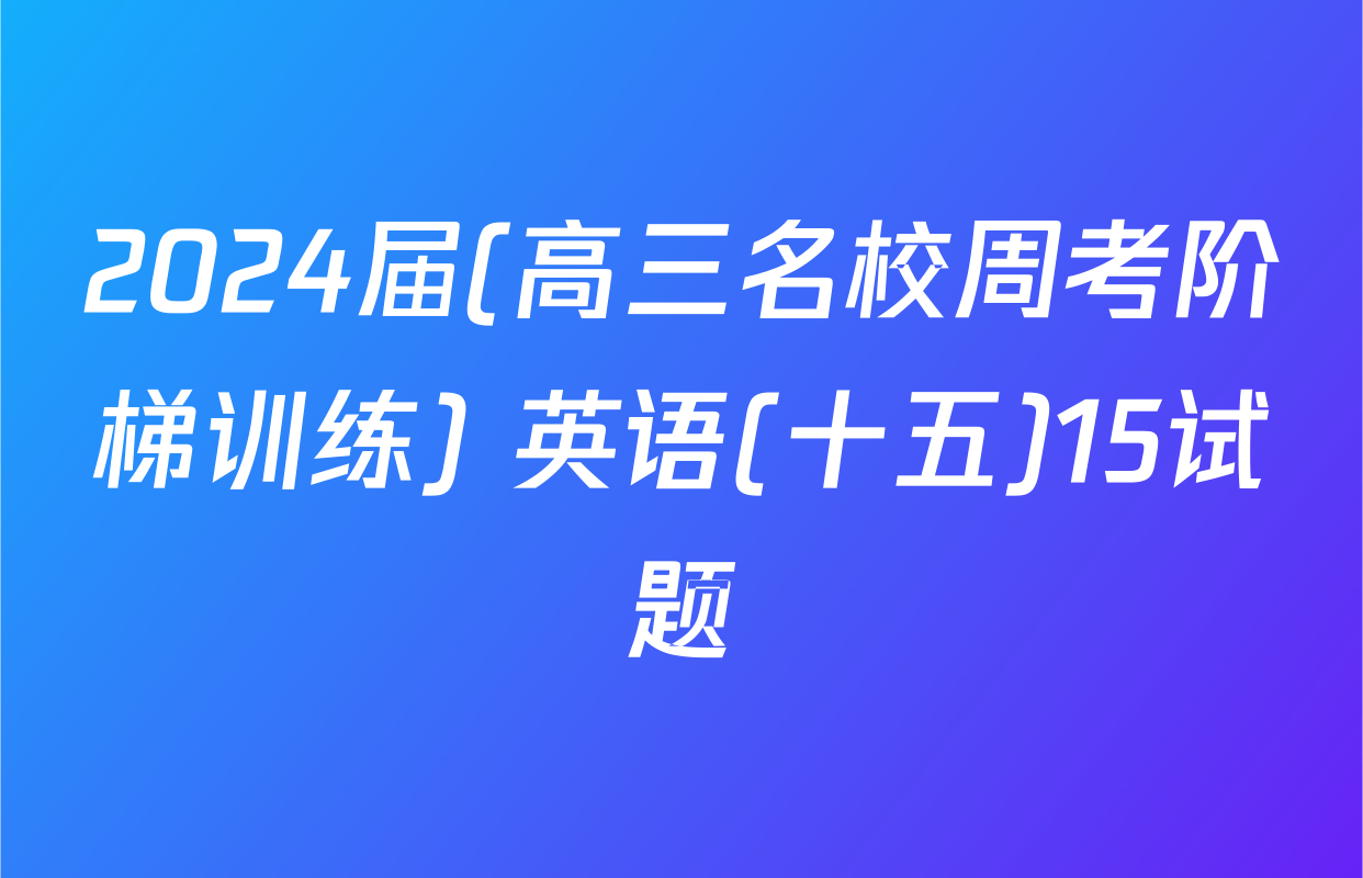 2024届(高三名校周考阶梯训练) 英语(十五)15试题