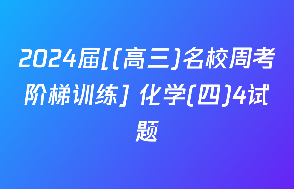 2024届[(高三)名校周考阶梯训练] 化学(四)4试题