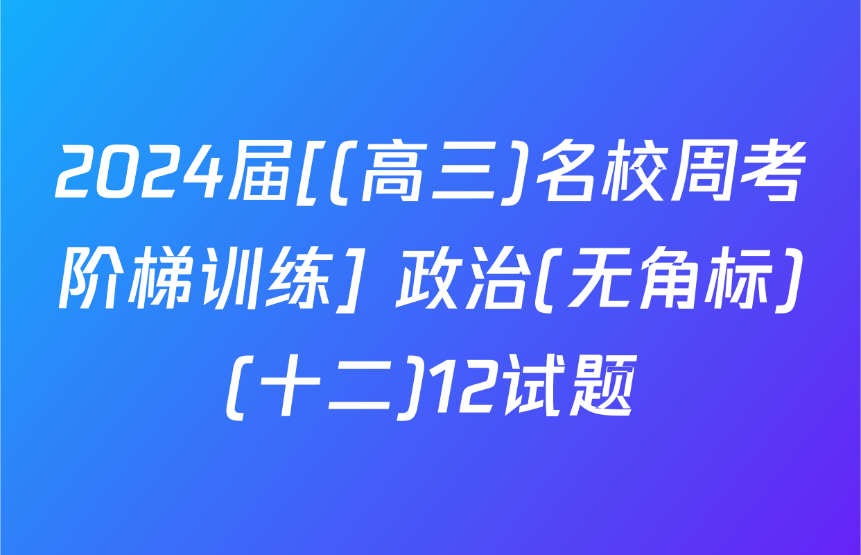 2024届[(高三)名校周考阶梯训练] 政治(无角标)(十二)12试题