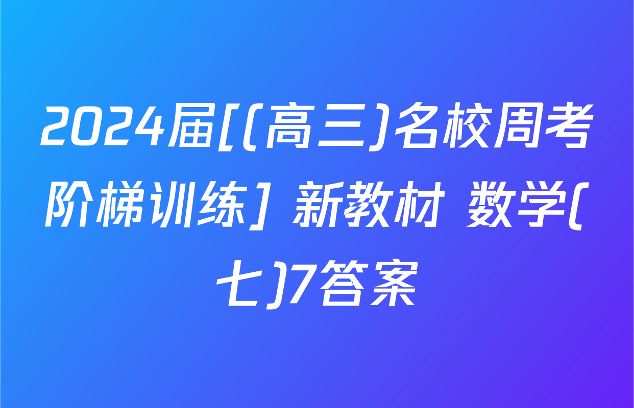2024届[(高三)名校周考阶梯训练] 新教材 数学(七)7答案
