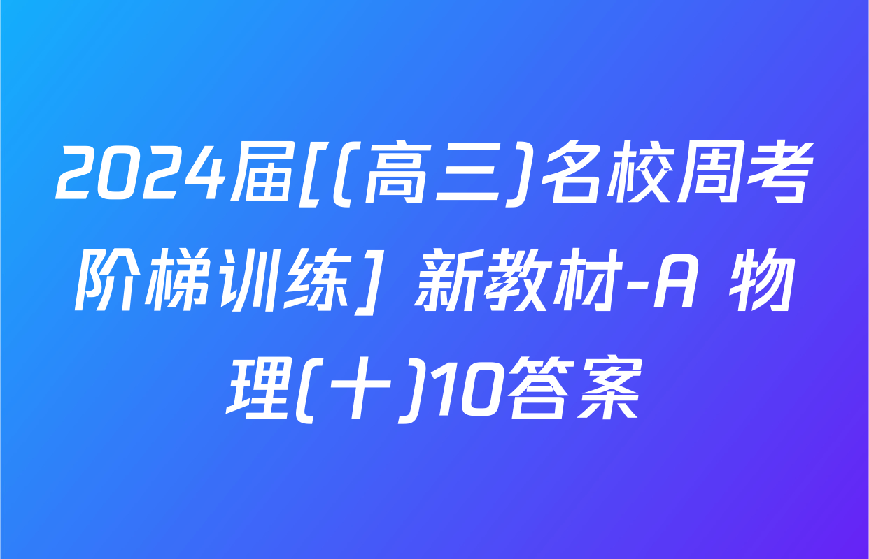 2024届[(高三)名校周考阶梯训练] 新教材-A 物理(十)10答案