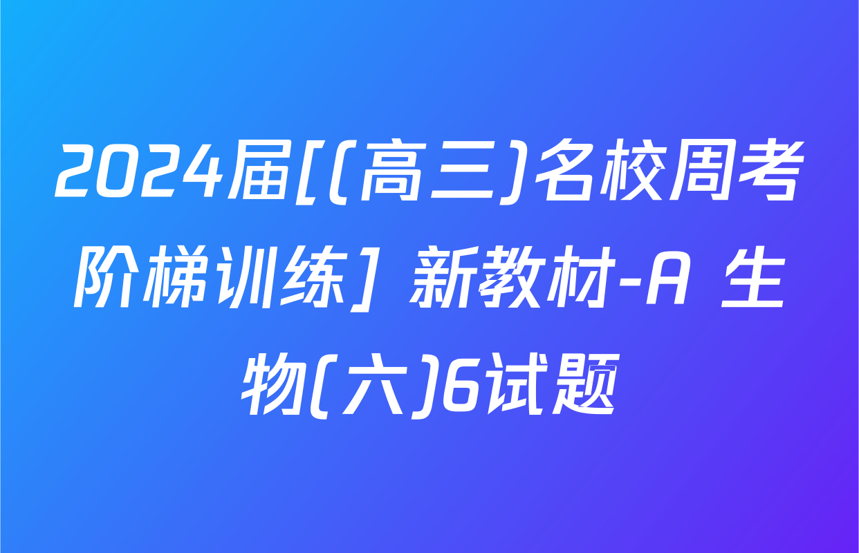 2024届[(高三)名校周考阶梯训练] 新教材-A 生物(六)6试题