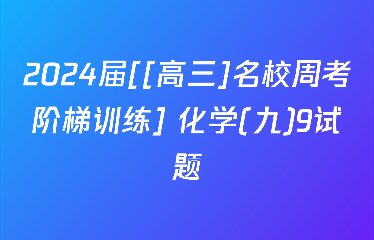 2024届[[高三]名校周考阶梯训练] 化学(九)9试题