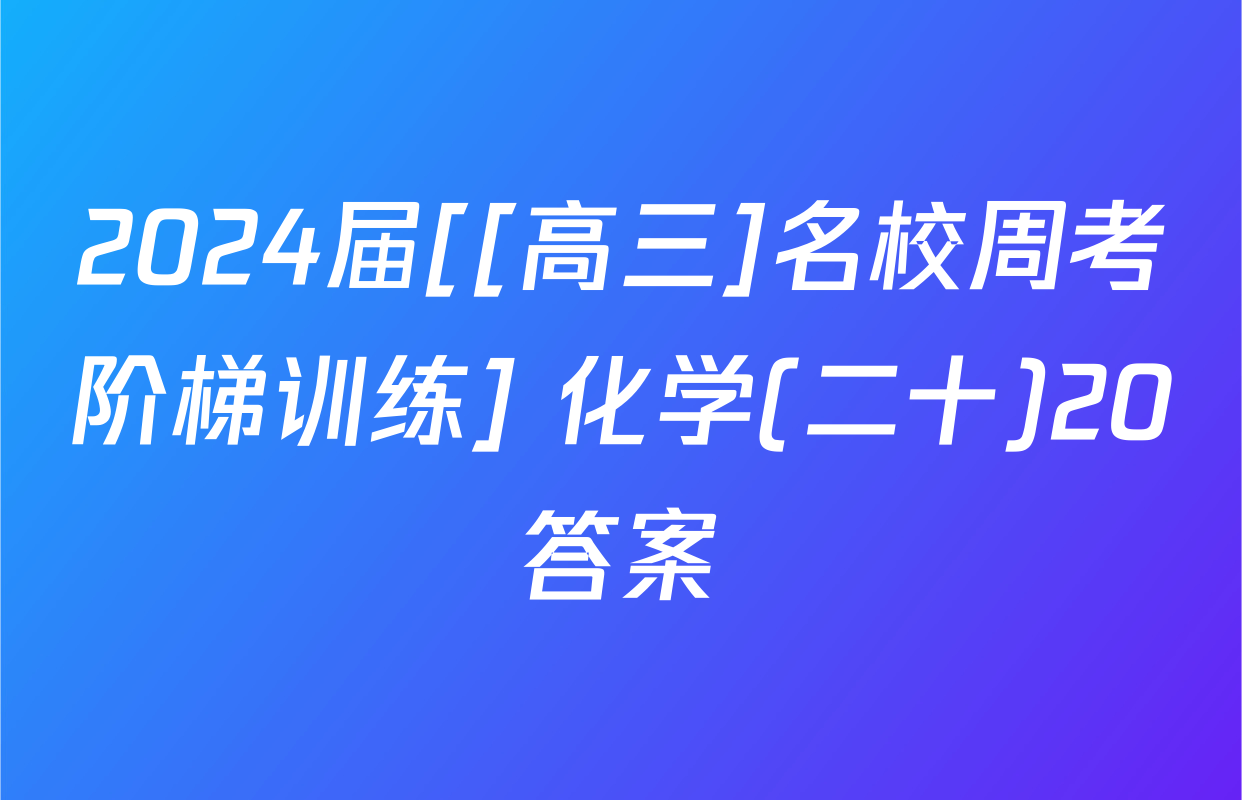 2024届[[高三]名校周考阶梯训练] 化学(二十)20答案