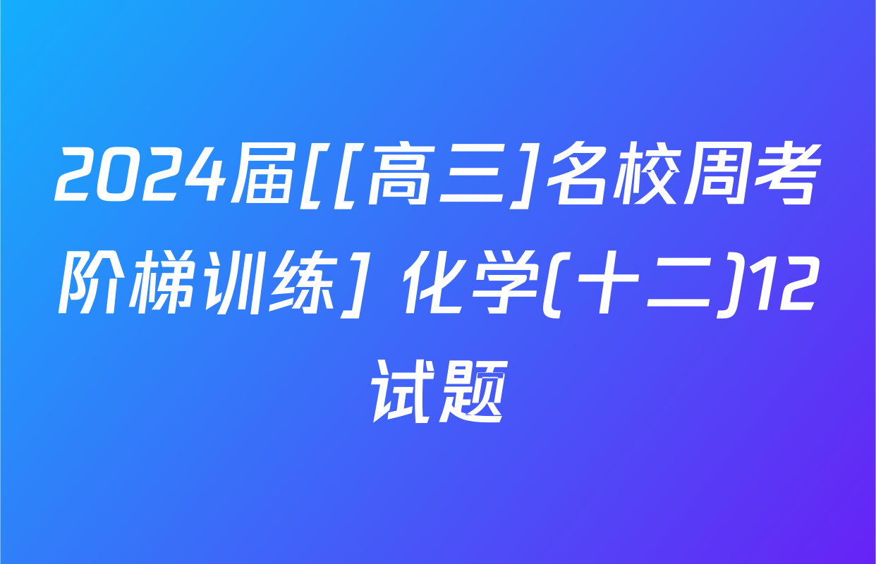 2024届[[高三]名校周考阶梯训练] 化学(十二)12试题