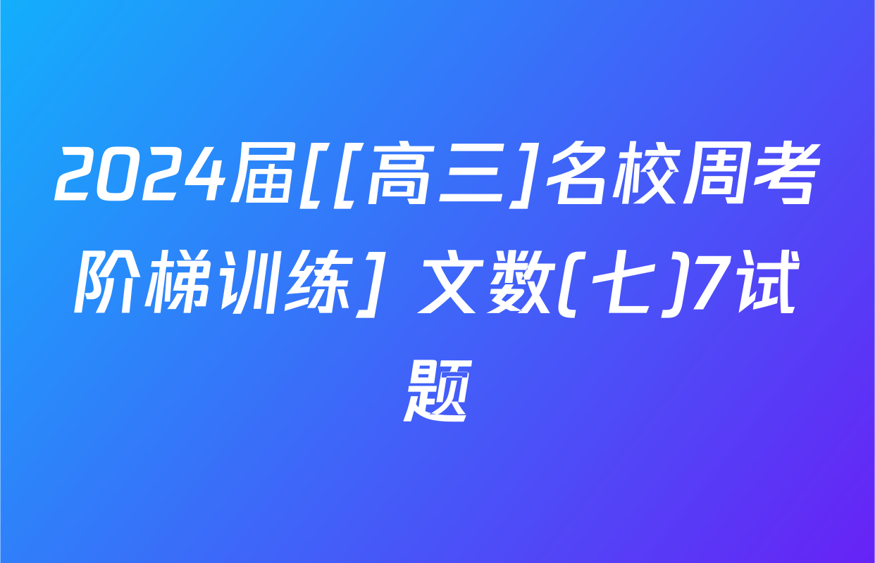 2024届[[高三]名校周考阶梯训练] 文数(七)7试题
