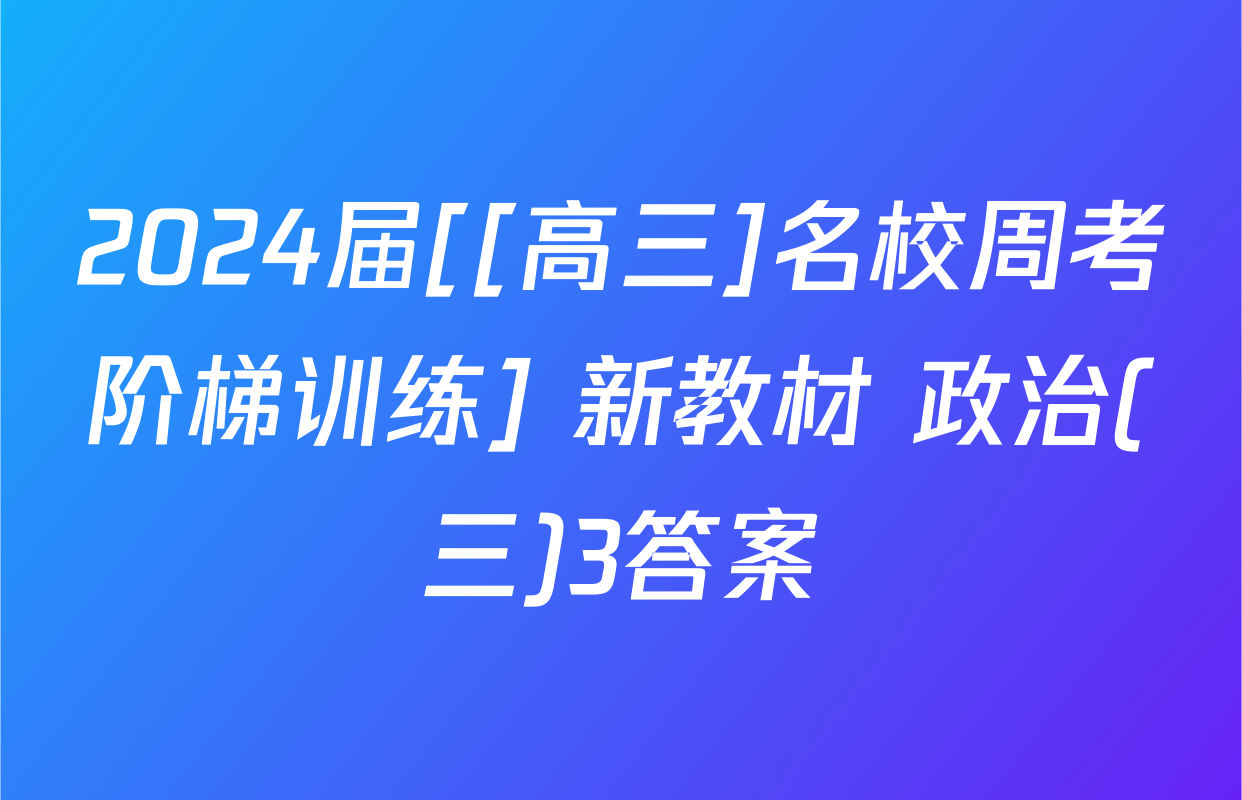 2024届[[高三]名校周考阶梯训练] 新教材 政治(三)3答案