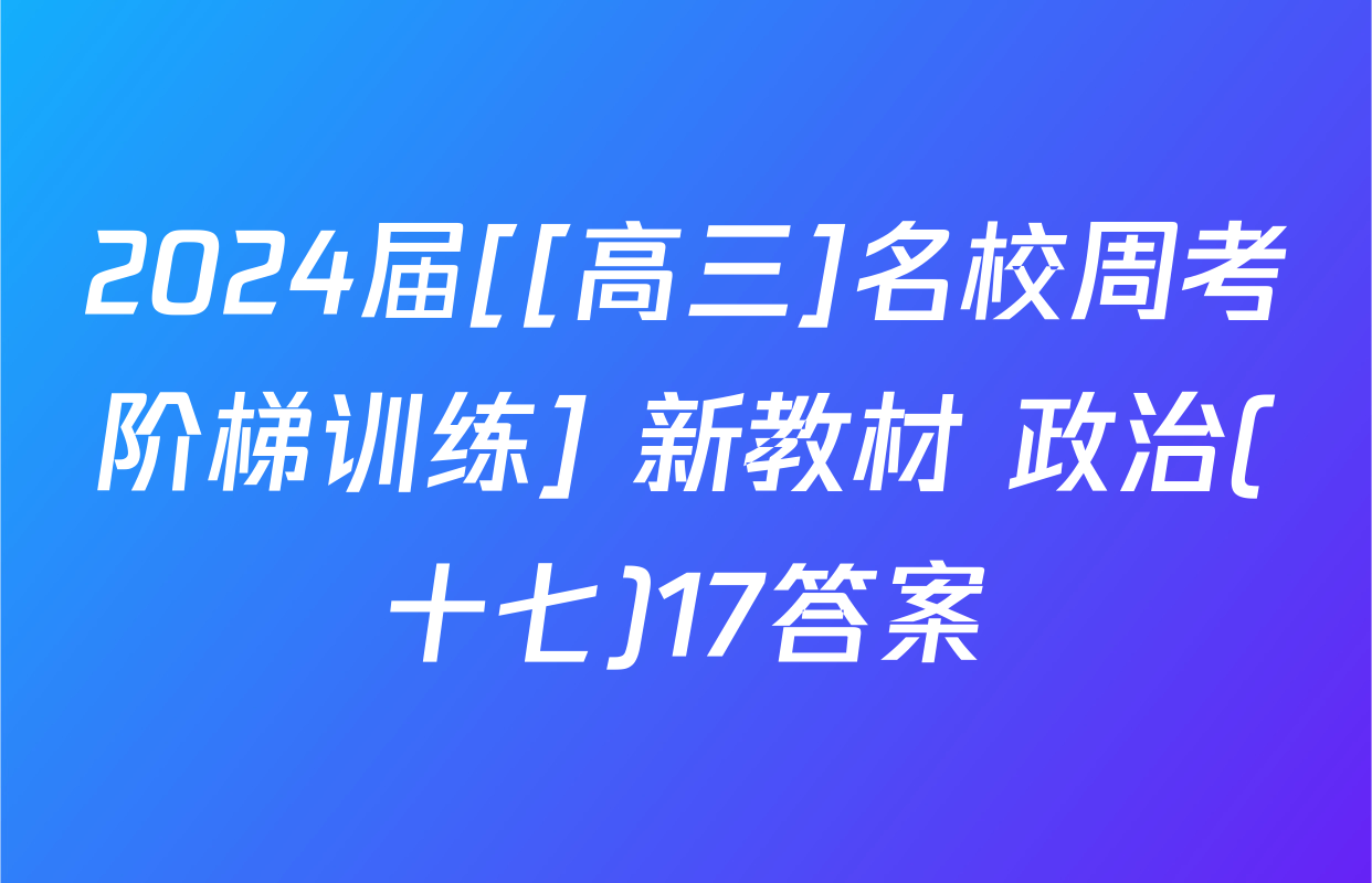 2024届[[高三]名校周考阶梯训练] 新教材 政治(十七)17答案