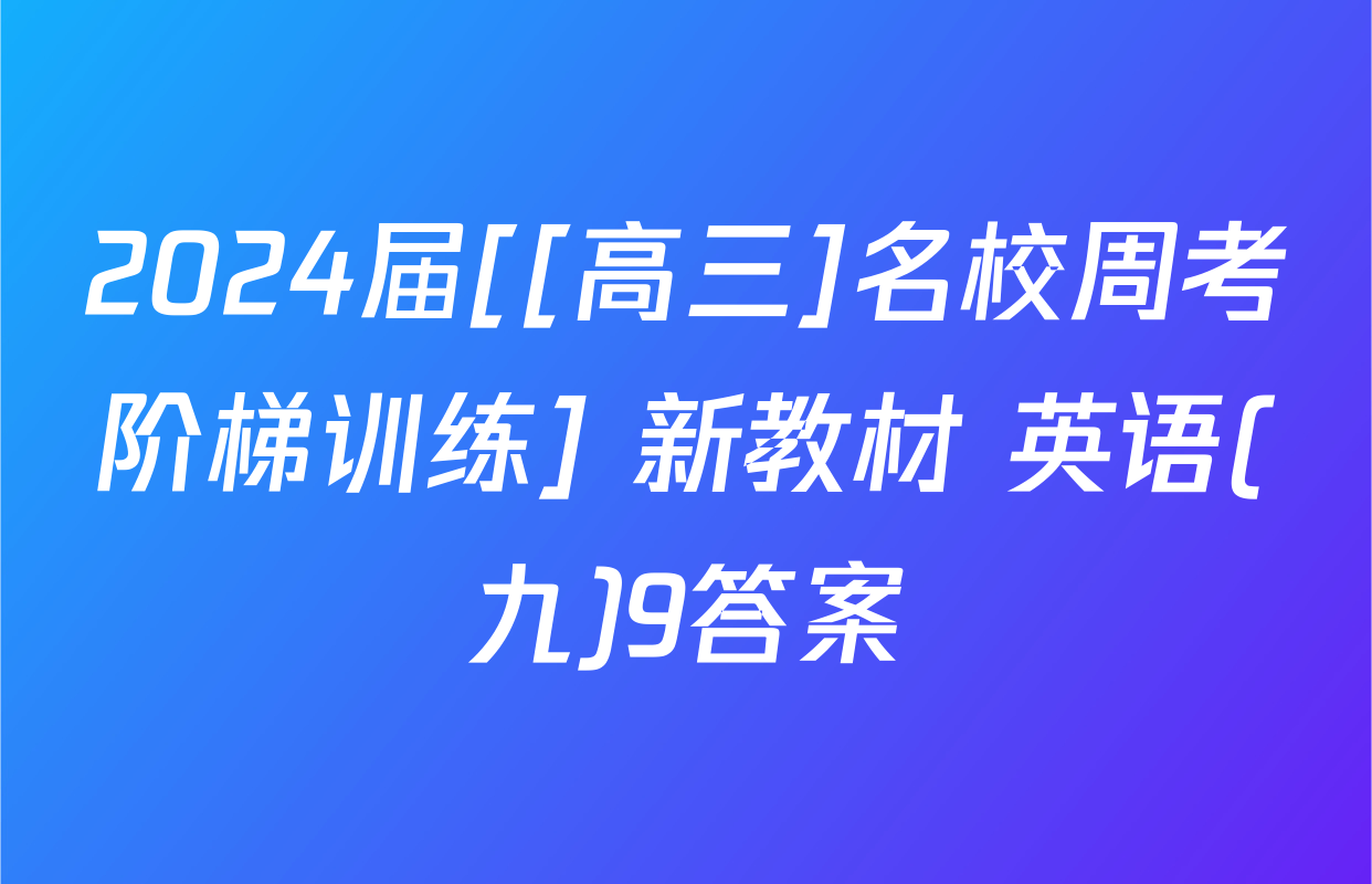 2024届[[高三]名校周考阶梯训练] 新教材 英语(九)9答案