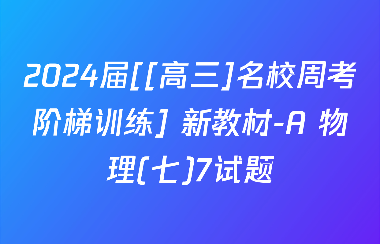 2024届[[高三]名校周考阶梯训练] 新教材-A 物理(七)7试题